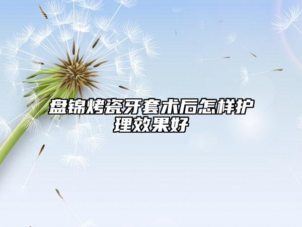 盘锦烤瓷牙套术后怎样护理效果好