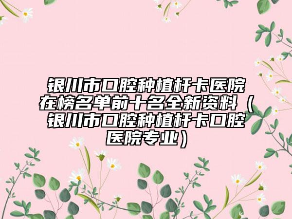银川市口腔种植杆卡医院在榜名单前十名全新资料（银川市口腔种植杆卡口腔医院专业）