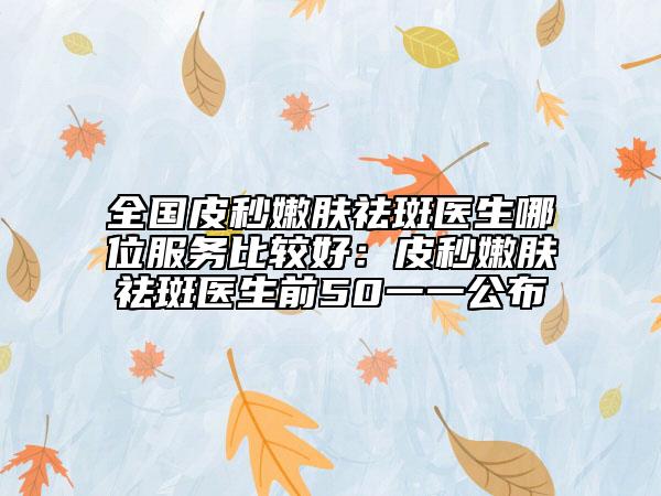 全国皮秒嫩肤祛斑医生哪位服务比较好：皮秒嫩肤祛斑医生前50一一公布
