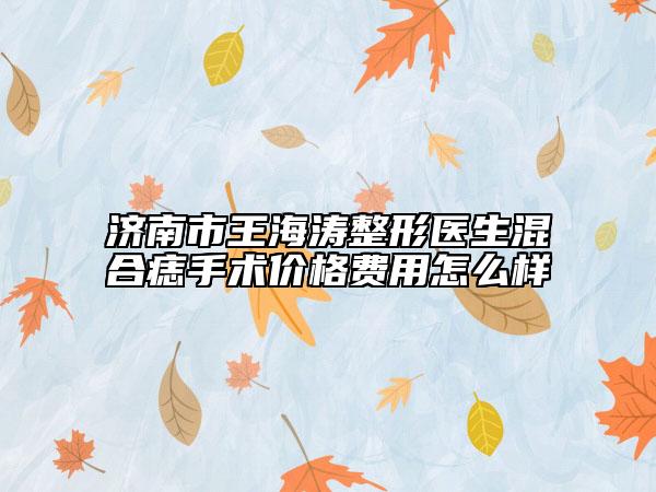 济南市王海涛整形医生混合痣手术价格费用怎么样
