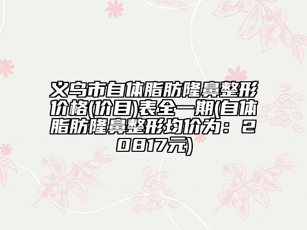 义乌市自体脂肪隆鼻整形价格(价目)表全一期(自体脂肪隆鼻整形均价为：20817元)