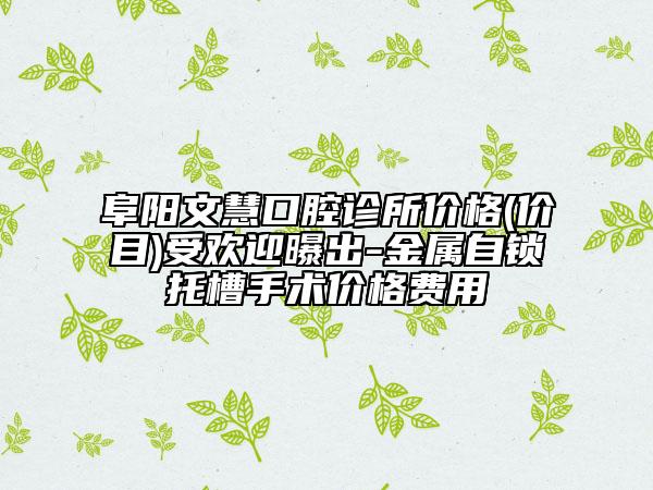 阜阳文慧口腔诊所价格(价目)受欢迎曝出-金属自锁托槽手术价格费用
