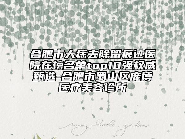 合肥市大痣去除留痕迹医院在榜名单top10强权威甄选-合肥市蜀山区庞博医疗美容诊所