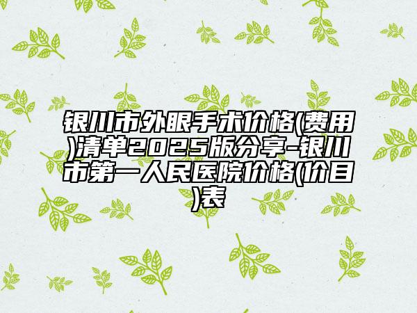 银川市外眼手术价格(费用)清单2025版分享-银川市第一人民医院价格(价目)表