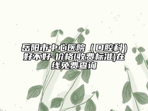 岳阳市中心医院（口腔科）好不好-价格(收费标准)在线免费查询
