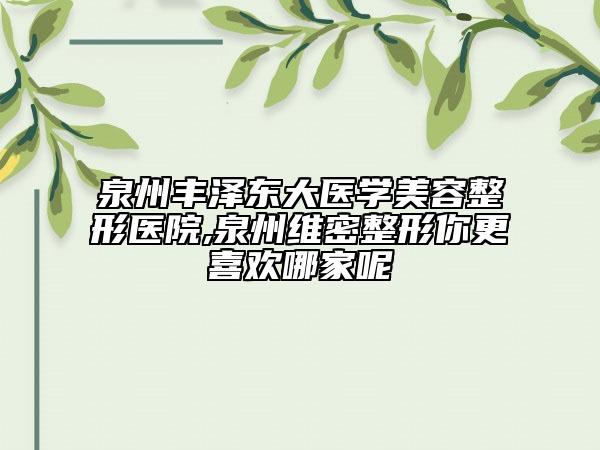 泉州丰泽东大医学美容整形医院,泉州维密整形你更喜欢哪家呢