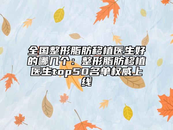全国整形脂肪移植医生好的哪几个：整形脂肪移植医生top50名单权威上线