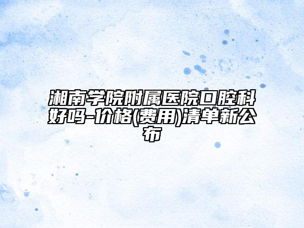 湘南学院附属医院口腔科好吗-价格(费用)清单新公布