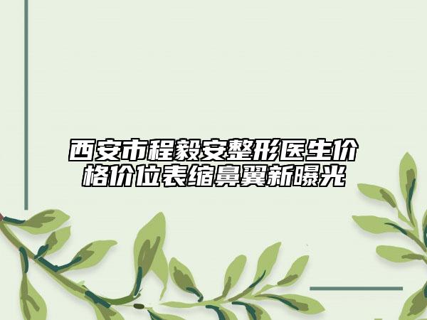 西安市程毅安整形医生价格价位表缩鼻翼新曝光