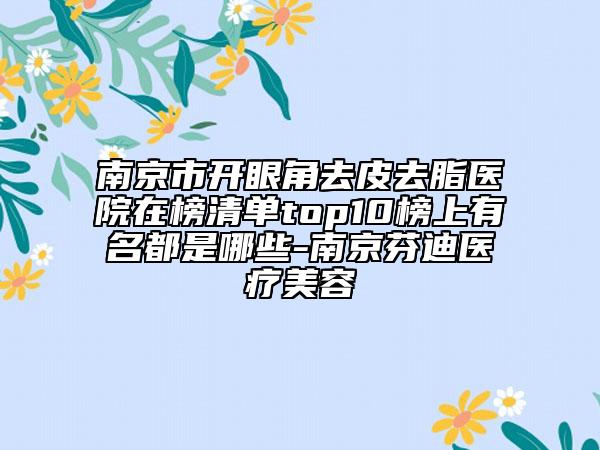 南京市开眼角去皮去脂医院在榜清单top10榜上有名都是哪些-南京芬迪医疗美容
