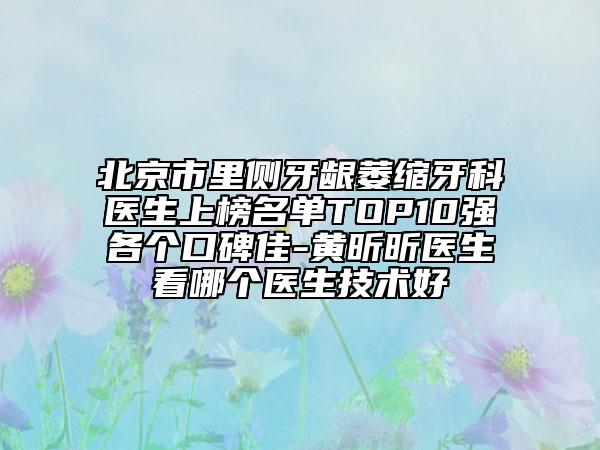 北京市里侧牙龈萎缩牙科医生上榜名单TOP10强各个口碑佳-黄昕昕医生看哪个医生技术好