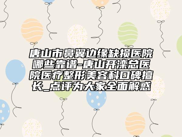 唐山市鼻翼边缘缺损医院哪些靠谱-唐山开滦总医院医疗整形美容科口碑擅长_点评为大家全面解惑