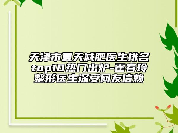 天津市夏天减肥医生排名top10热门出炉-霍春玲整形医生深受网友信赖