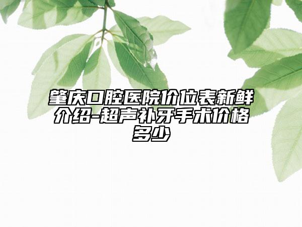 肇庆口腔医院价位表新鲜介绍-超声补牙手术价格多少