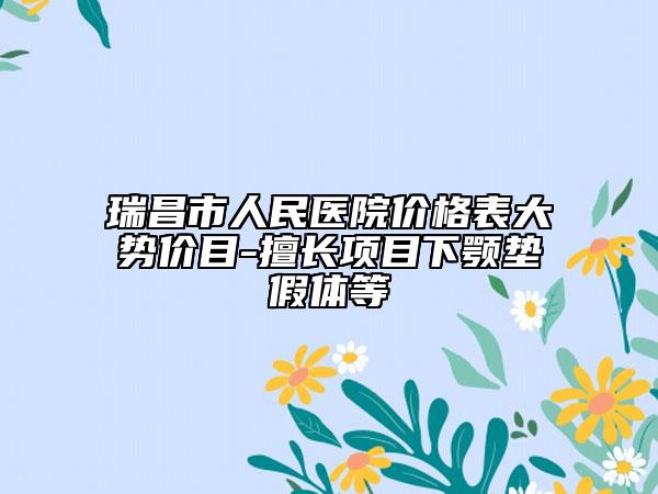瑞昌市人民医院价格表大势价目-擅长项目下颚垫假体等