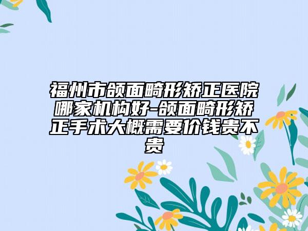 福州市颌面畸形矫正医院哪家机构好-颌面畸形矫正手术大概需要价钱贵不贵