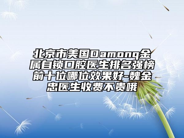 北京市美国Damonq金属自锁口腔医生排名强榜前十位哪位效果好-魏金忠医生收费不贵哦