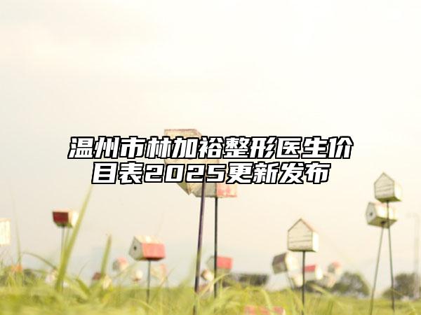 温州市林加裕整形医生价目表2025更新发布