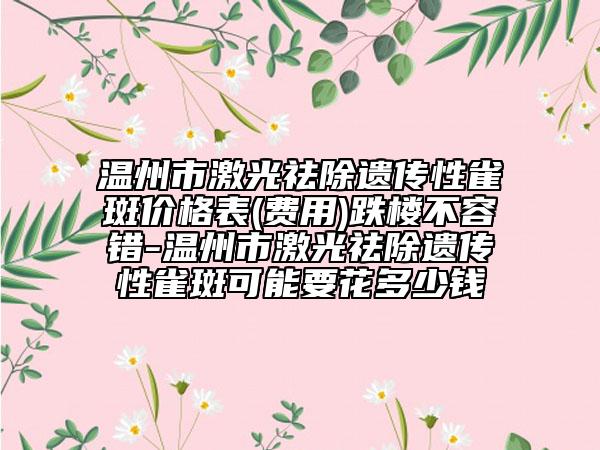 温州市激光祛除遗传性雀斑价格表(费用)跌楼不容错-温州市激光祛除遗传性雀斑可能要花多少钱