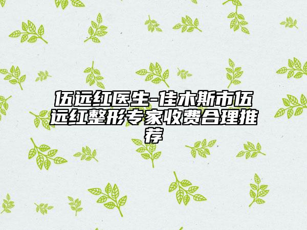 伍远红医生-佳木斯市伍远红整形专家收费合理推荐