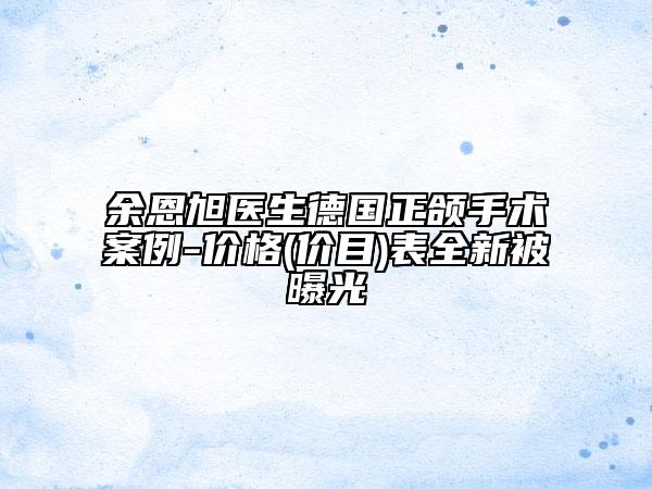 余恩旭医生德国正颌手术案例-价格(价目)表全新被曝光