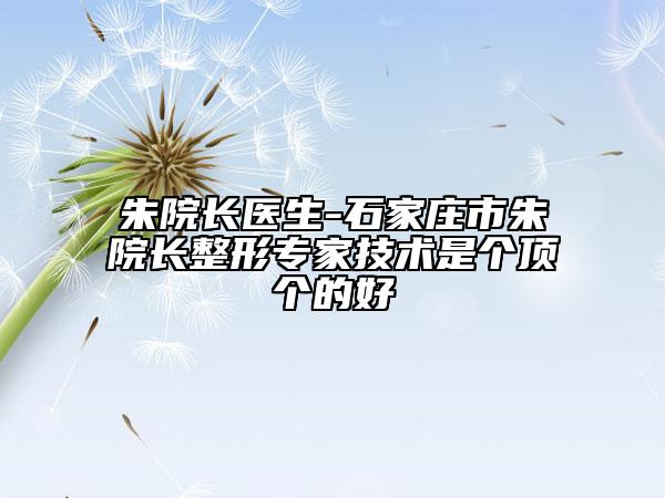朱院长医生-石家庄市朱院长整形专家技术是个顶个的好