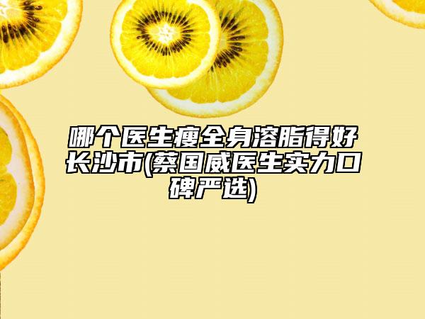 哪个医生瘦全身溶脂得好长沙市(蔡国威医生实力口碑严选)