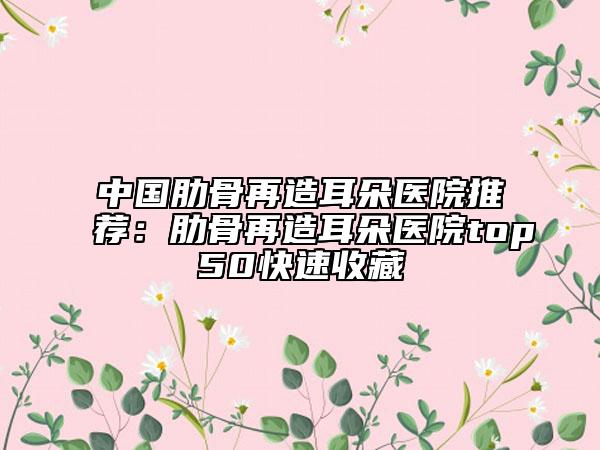 中国肋骨再造耳朵医院推荐：肋骨再造耳朵医院top50快速收藏