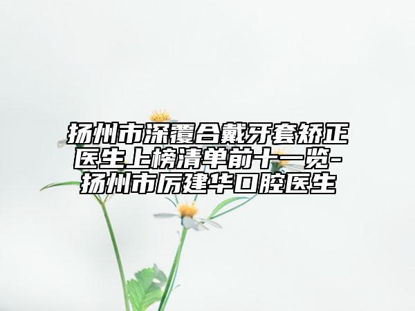 扬州市深覆合戴牙套矫正医生上榜清单前十一览-扬州市厉建华口腔医生
