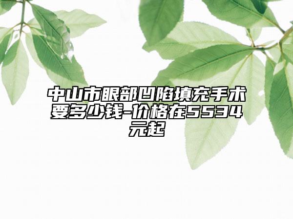 中山市眼部凹陷填充手术要多少钱-价格在5534元起
