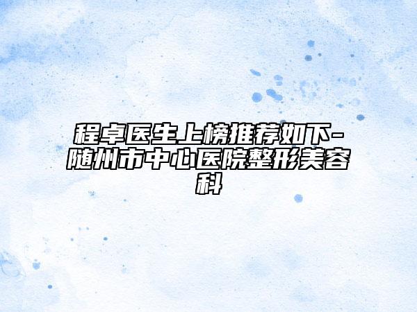 程卓医生上榜推荐如下-随州市中心医院整形美容科