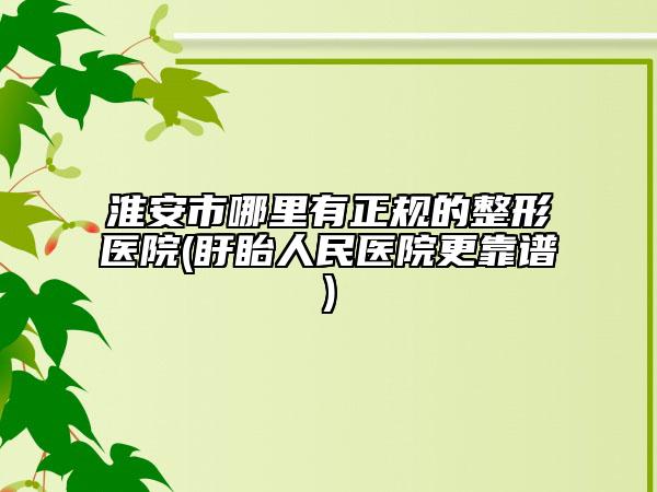 淮安市哪里有正规的整形医院(盱眙人民医院更靠谱)