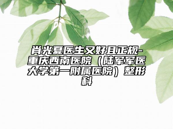 肖光夏医生又好且正规-重庆西南医院（陆军军医大学第一附属医院）整形科