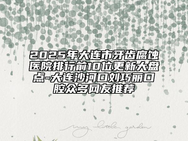 2025年大连市牙齿腐蚀医院排行前10位更新大盘点-大连沙河口刘巧丽口腔众多网友推荐