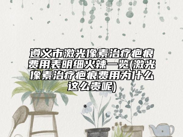 遵义市激光像素治疗疤痕费用表明细火辣一览(激光像素治疗疤痕费用为什么这么贵呢)