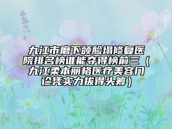 九江市磨下颌脸塌修复医院排名榜谁能夺得榜前三（九江柔本丽格医疗美容门诊凭实力拔得头筹）
