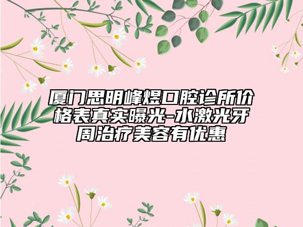 厦门思明峰煜口腔诊所价格表真实曝光-水激光牙周治疗美容有优惠