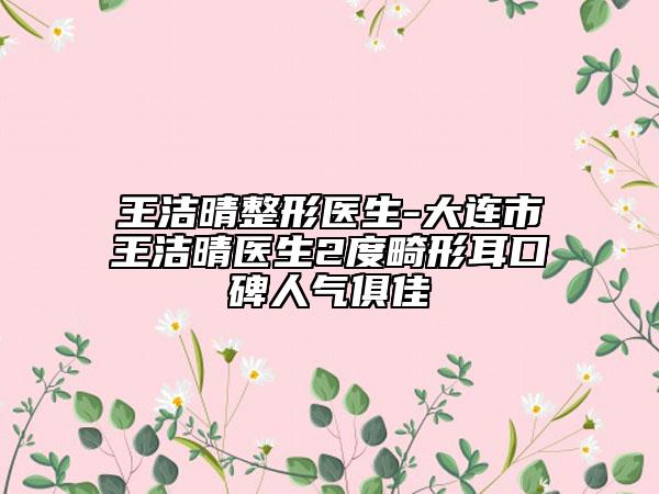 王洁晴整形医生-大连市王洁晴医生2度畸形耳口碑人气俱佳