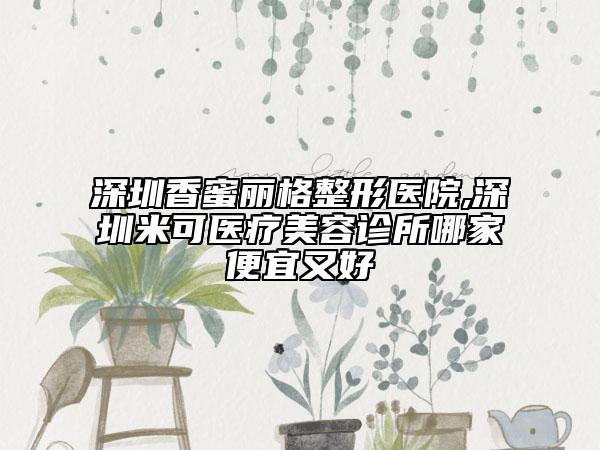 深圳香蜜丽格整形医院,深圳米可医疗美容诊所哪家便宜又好