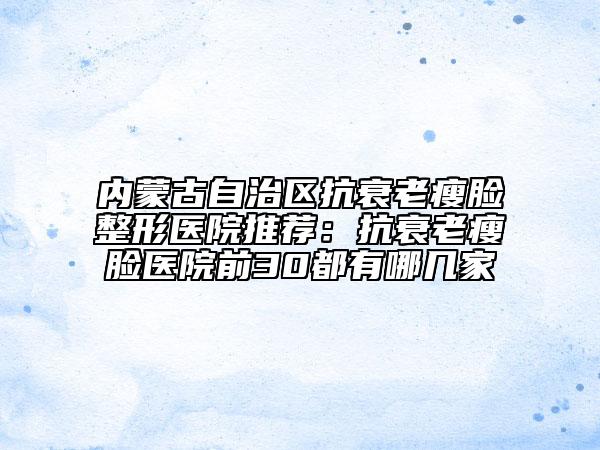内蒙古自治区抗衰老瘦脸整形医院推荐：抗衰老瘦脸医院前30都有哪几家
