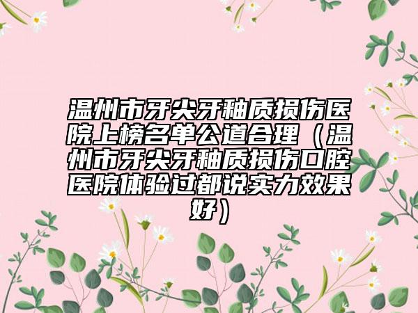 温州市牙尖牙釉质损伤医院上榜名单公道合理（温州市牙尖牙釉质损伤口腔医院体验过都说实力效果好）