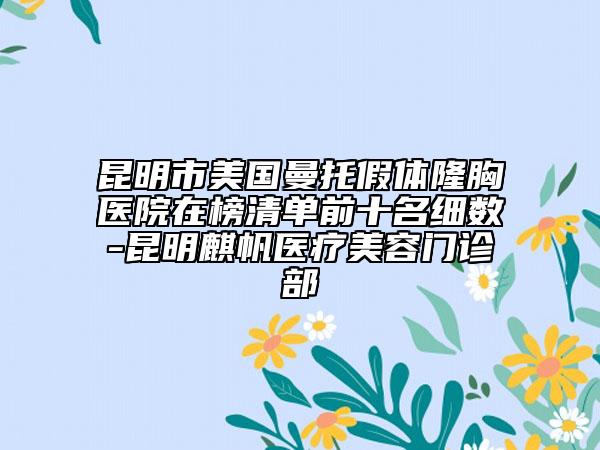 昆明市美国曼托假体隆胸医院在榜清单前十名细数-昆明麒帆医疗美容门诊部