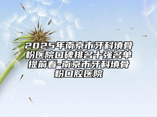 2025年南京市牙科填骨粉医院口碑排名十强名单提前看-南京市牙科填骨粉口腔医院