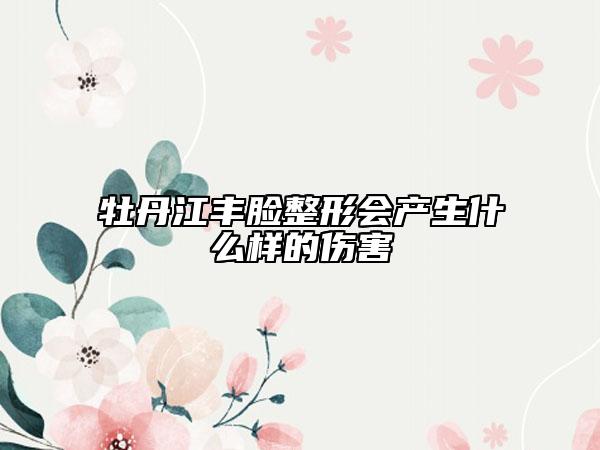 牡丹江丰脸整形会产生什么样的伤害