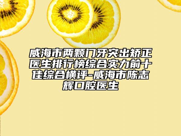 威海市两颗门牙突出矫正医生排行榜综合实力前十佳综合横评-威海市陈志辉口腔医生