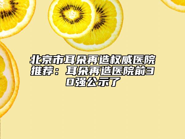 北京市耳朵再造权威医院推荐：耳朵再造医院前30强公示了