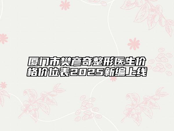 厦门市樊彦奇整形医生价格价位表2025新编上线