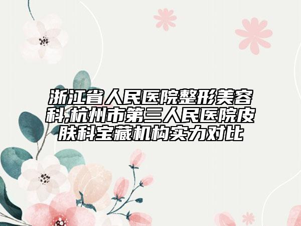 浙江省人民医院整形美容科,杭州市第三人民医院皮肤科宝藏机构实力对比