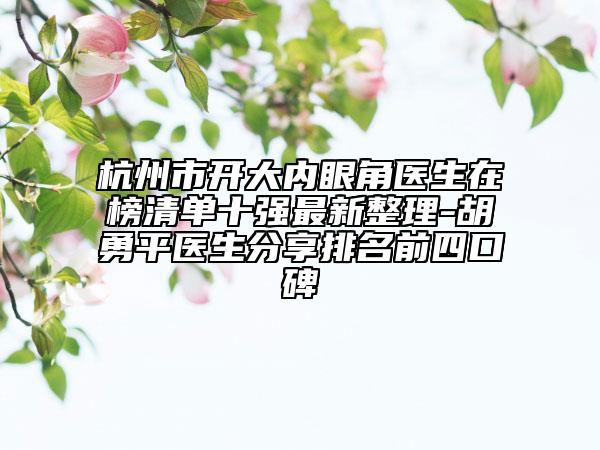 杭州市开大内眼角医生在榜清单十强最新整理-胡勇平医生分享排名前四口碑