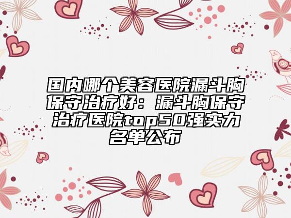 国内哪个美容医院漏斗胸保守治疗好：漏斗胸保守治疗医院top50强实力名单公布
